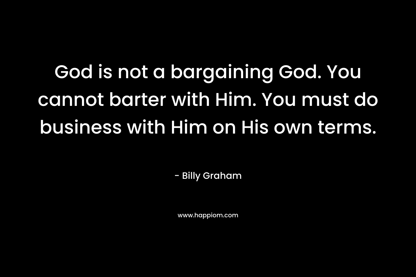 God is not a bargaining God. You cannot barter with Him. You must do business with Him on His own terms. – Billy Graham