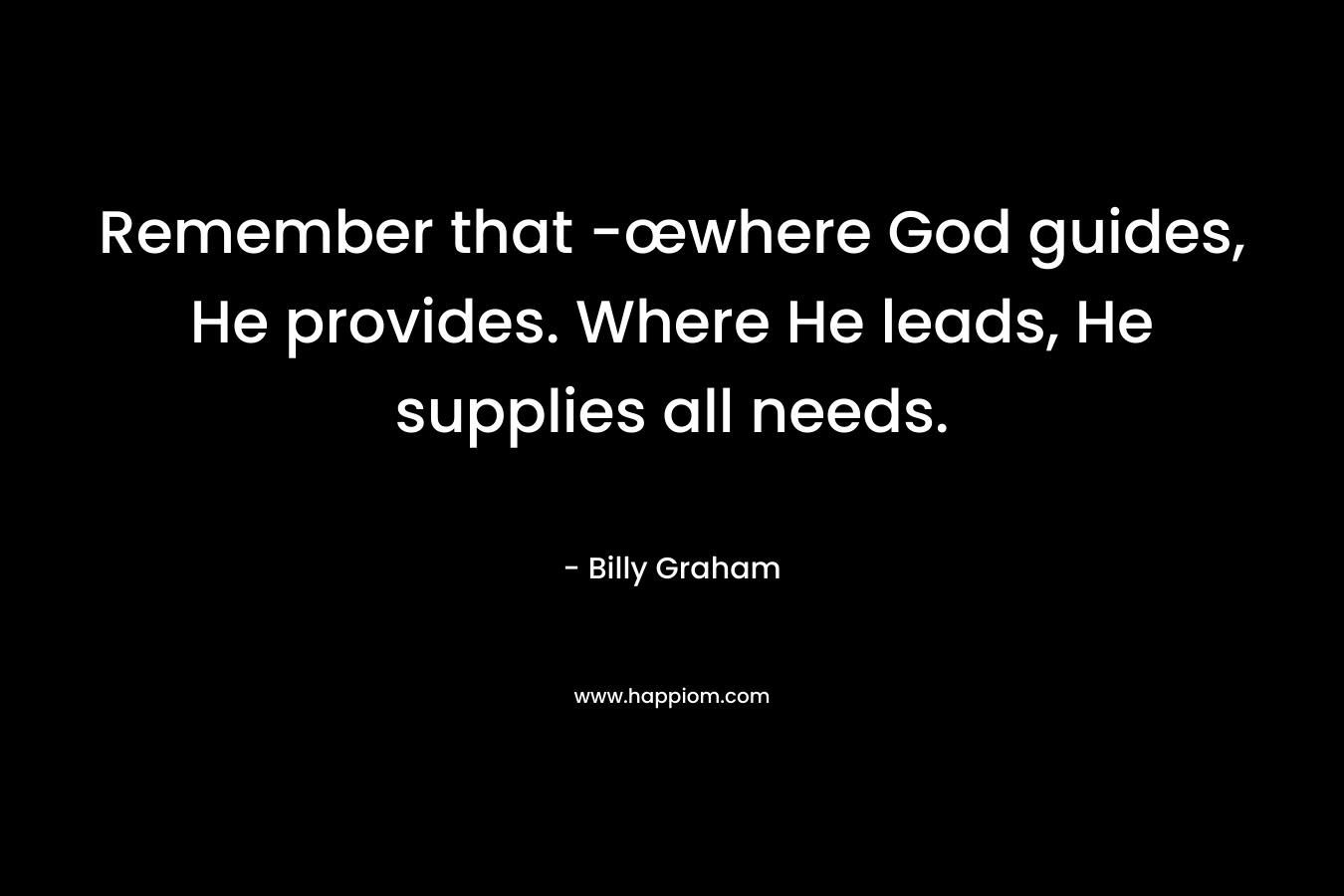 Remember that -œwhere God guides, He provides. Where He leads, He supplies all needs. – Billy Graham