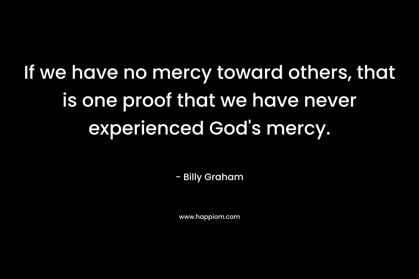 If we have no mercy toward others, that is one proof that we have never experienced God's mercy.