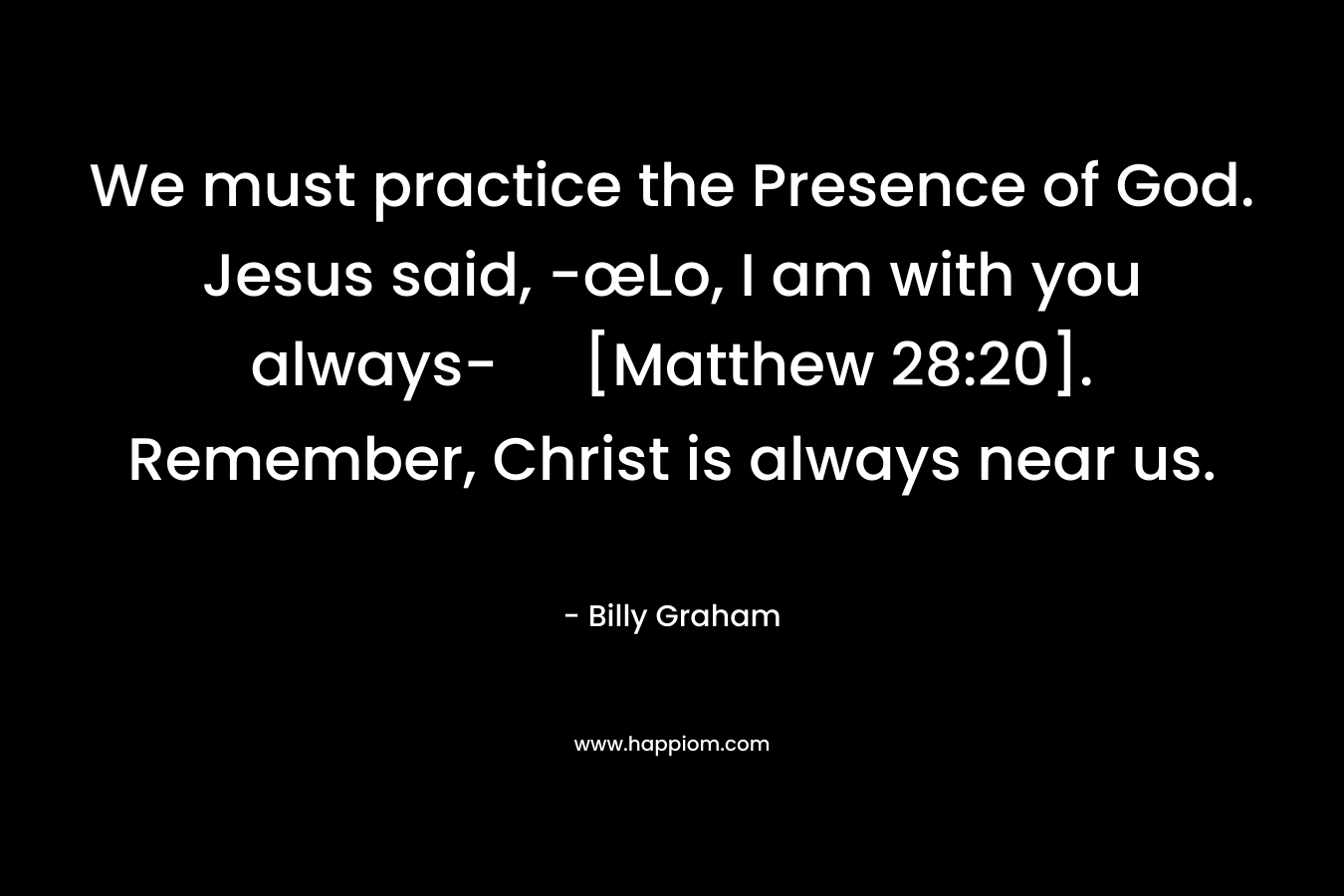 We must practice the Presence of God. Jesus said, -œLo, I am with you always- [Matthew 28:20]. Remember, Christ is always near us.
