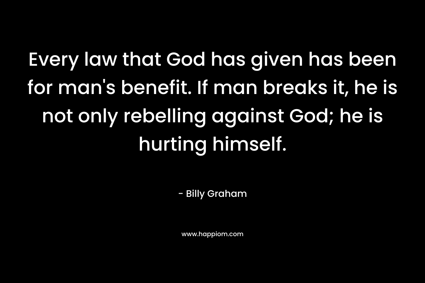 Every law that God has given has been for man’s benefit. If man breaks it, he is not only rebelling against God; he is hurting himself. – Billy Graham