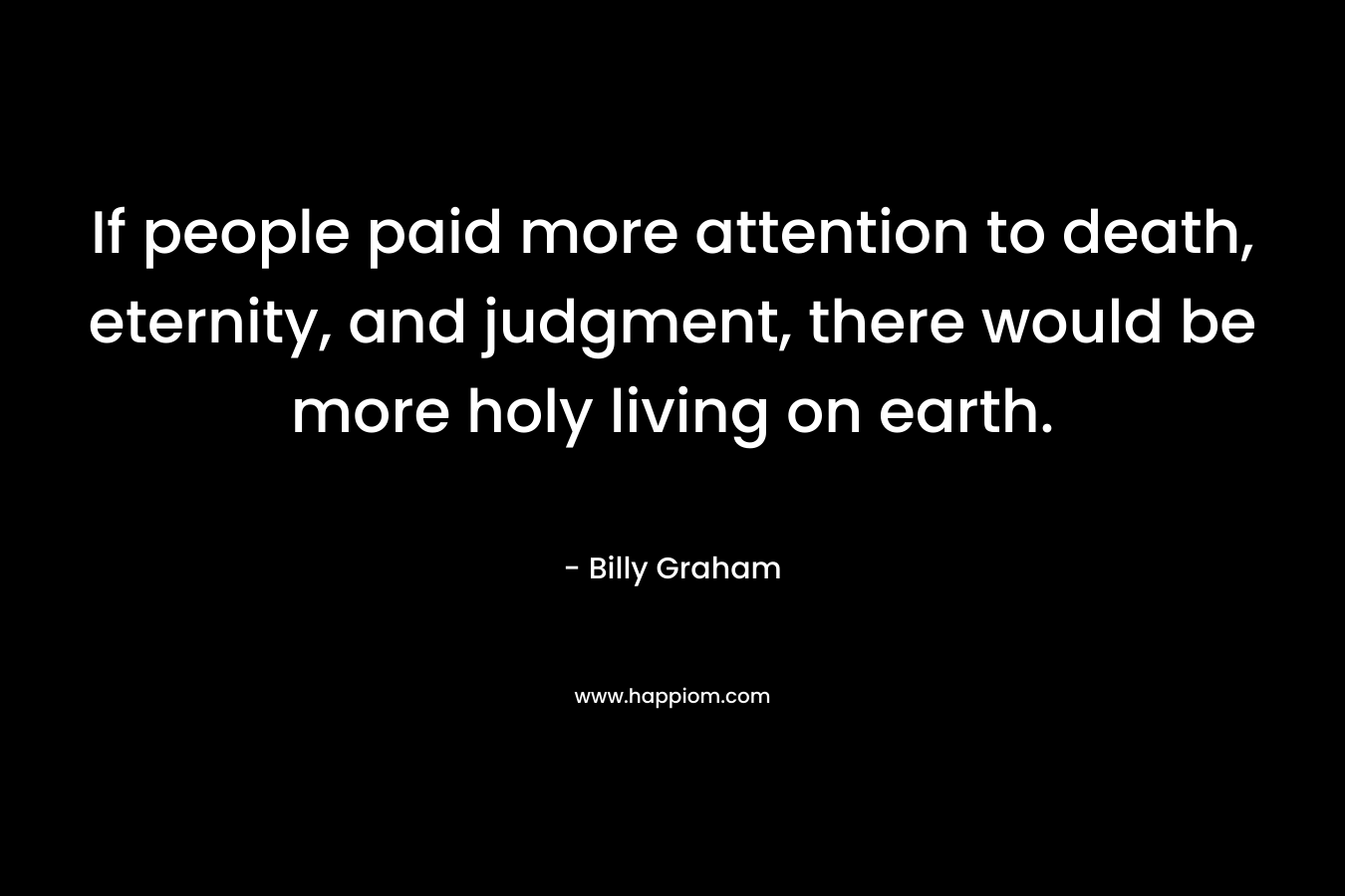 If people paid more attention to death, eternity, and judgment, there would be more holy living on earth.
