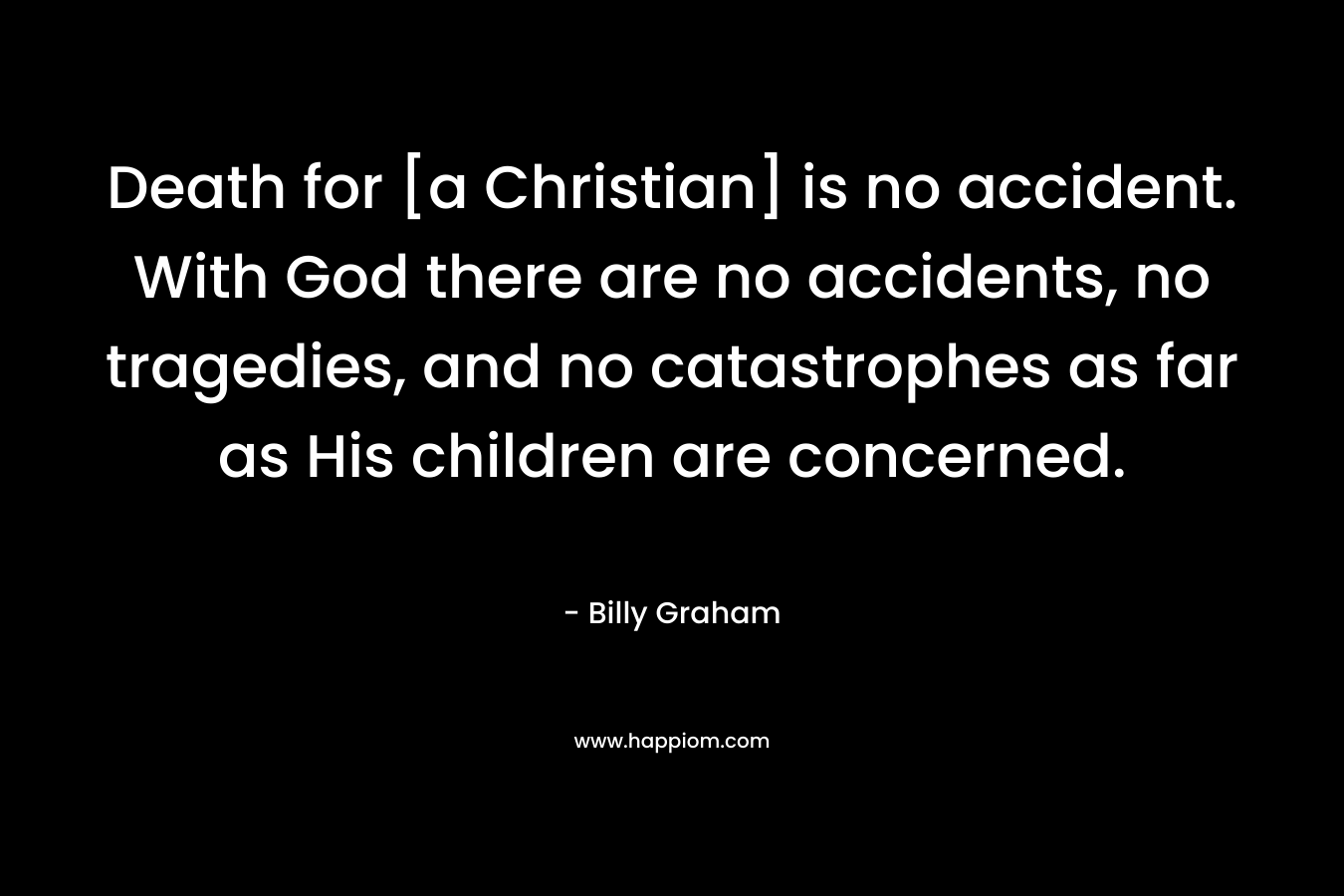 Death for [a Christian] is no accident. With God there are no accidents, no tragedies, and no catastrophes as far as His children are concerned.