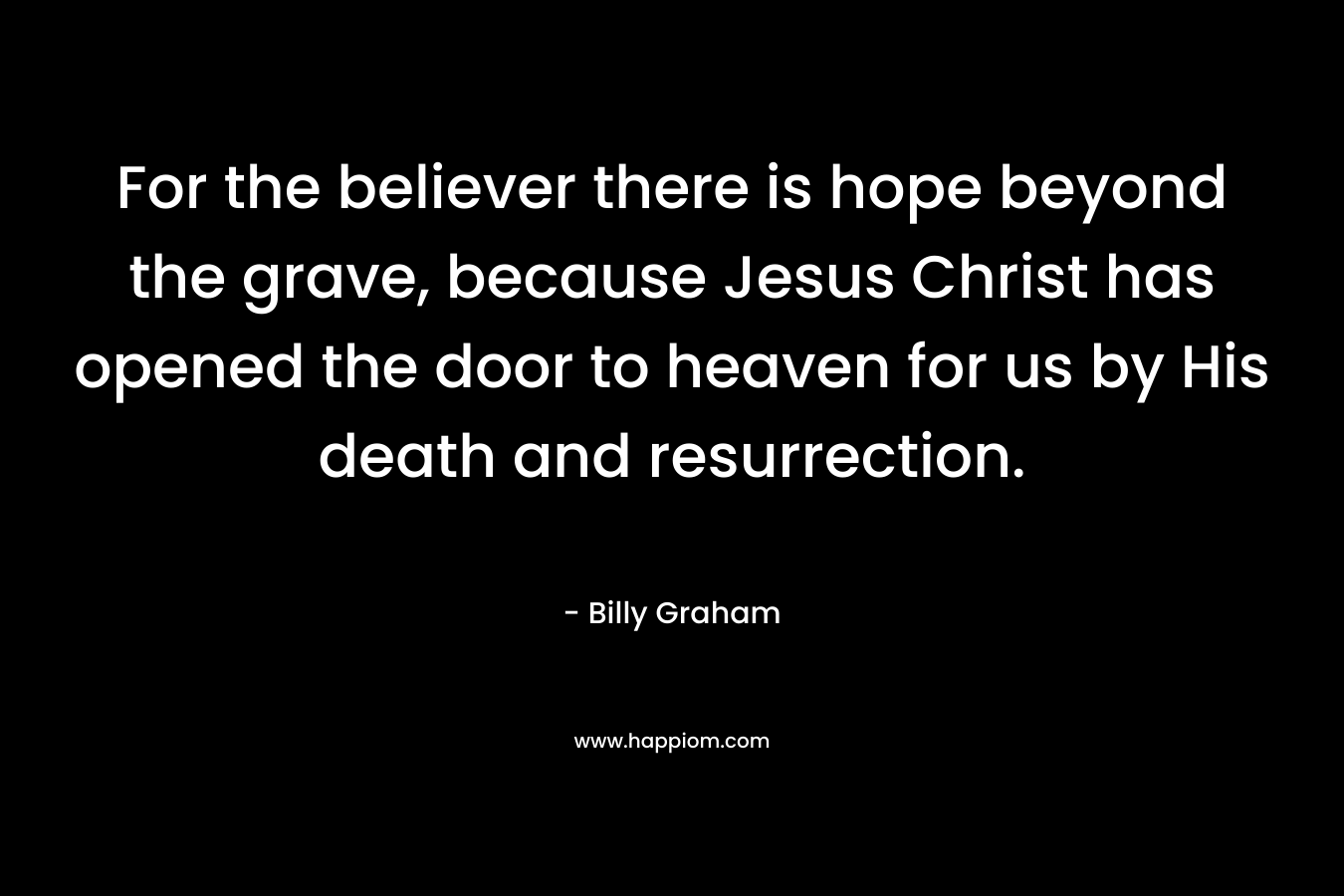 For the believer there is hope beyond the grave, because Jesus Christ has opened the door to heaven for us by His death and resurrection.