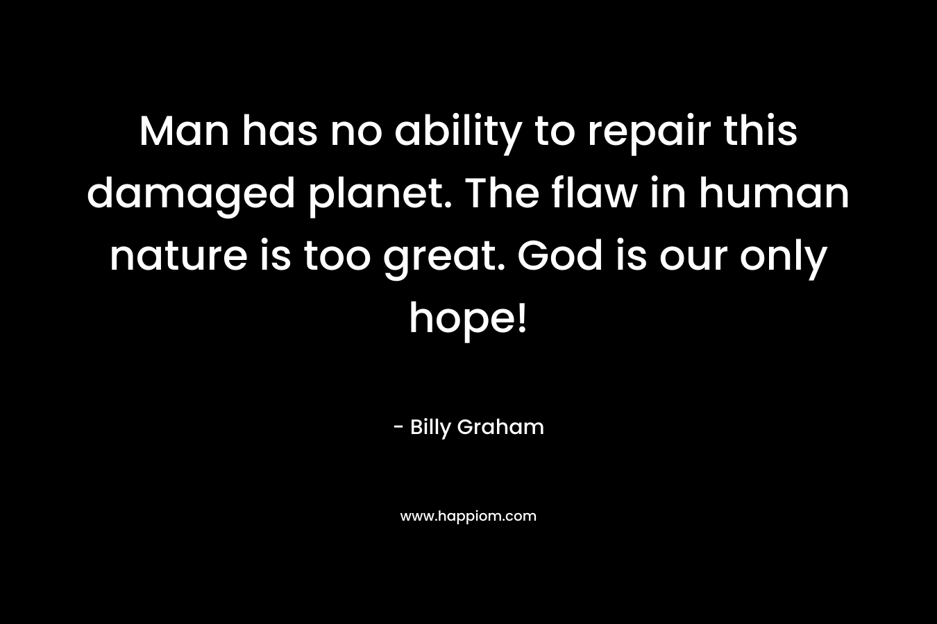 Man has no ability to repair this damaged planet. The flaw in human nature is too great. God is our only hope! – Billy Graham