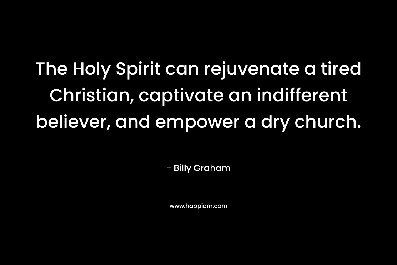 The Holy Spirit can rejuvenate a tired Christian, captivate an indifferent believer, and empower a dry church. – Billy Graham