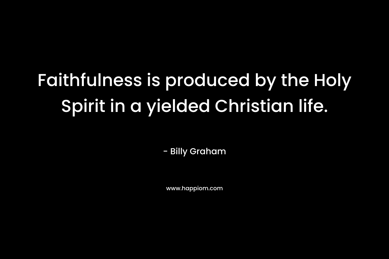 Faithfulness is produced by the Holy Spirit in a yielded Christian life. – Billy Graham