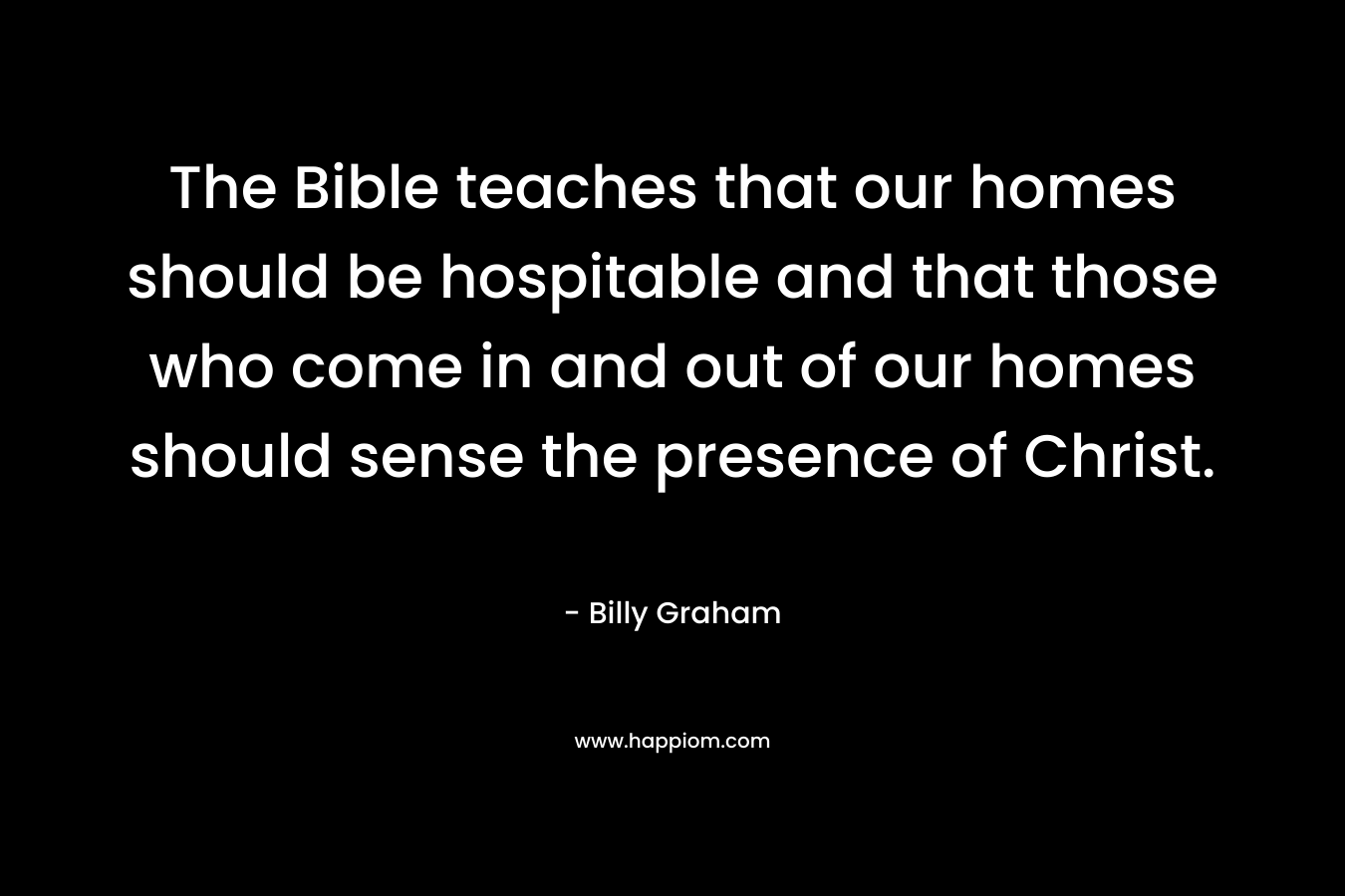 The Bible teaches that our homes should be hospitable and that those who come in and out of our homes should sense the presence of Christ.