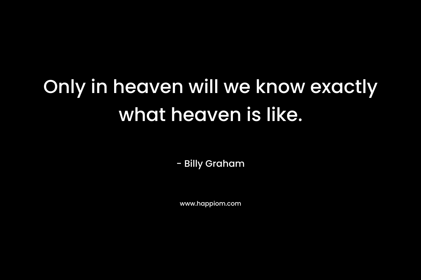 Only in heaven will we know exactly what heaven is like.