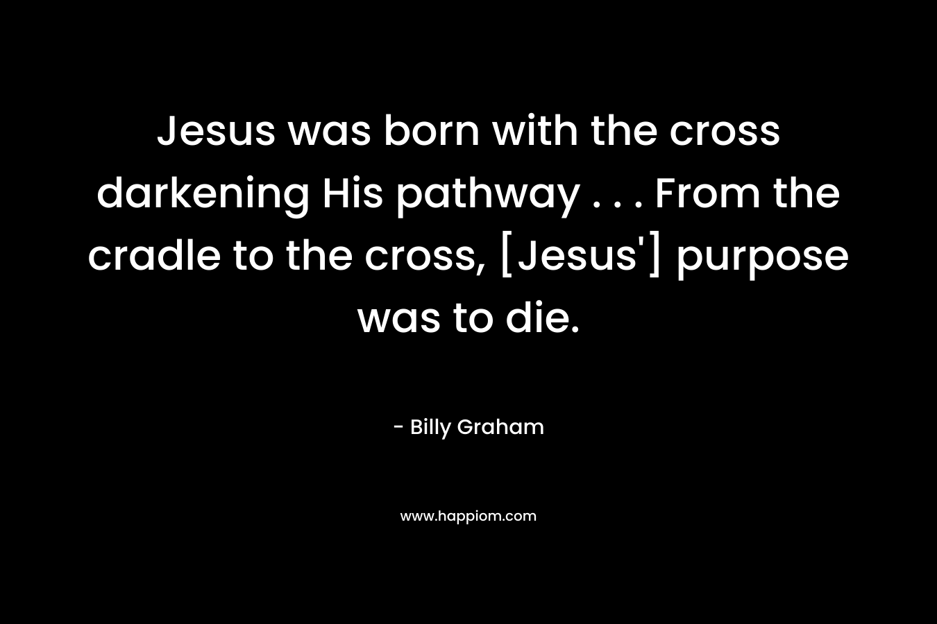 Jesus was born with the cross darkening His pathway . . . From the cradle to the cross, [Jesus'] purpose was to die.