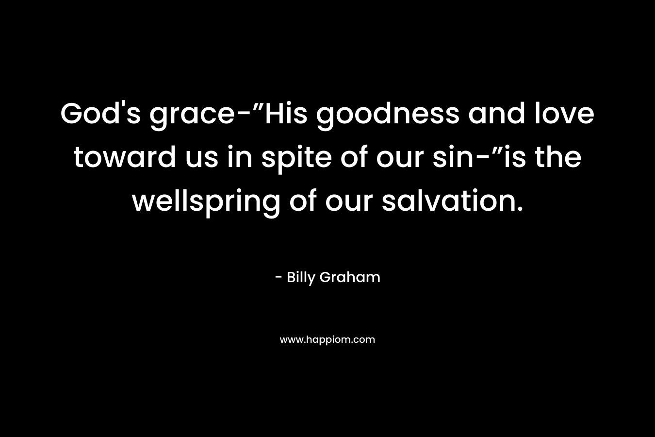God’s grace-”His goodness and love toward us in spite of our sin-”is the wellspring of our salvation. – Billy Graham