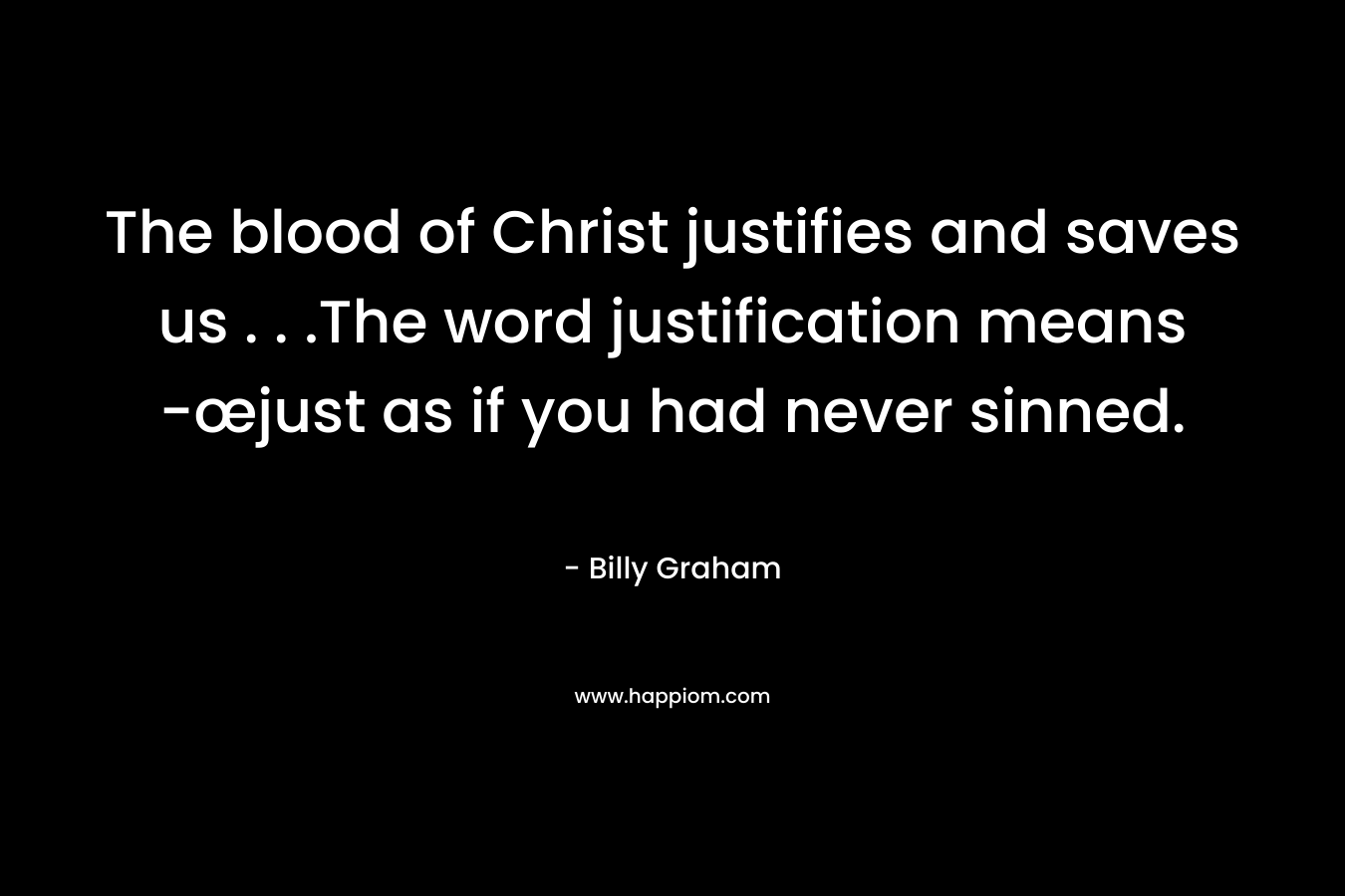 The blood of Christ justifies and saves us . . .The word justification means -œjust as if you had never sinned. – Billy Graham