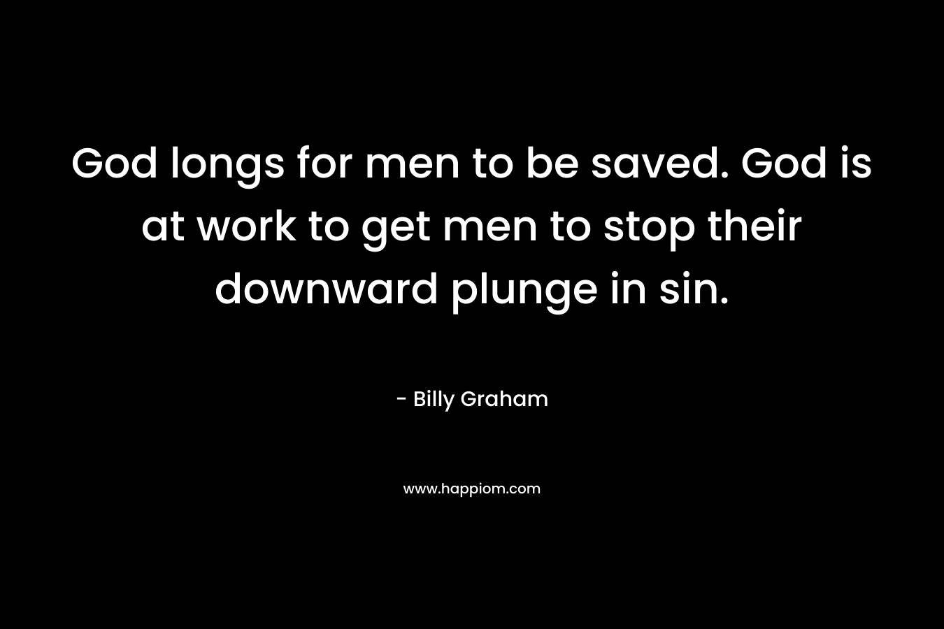God longs for men to be saved. God is at work to get men to stop their downward plunge in sin. – Billy Graham