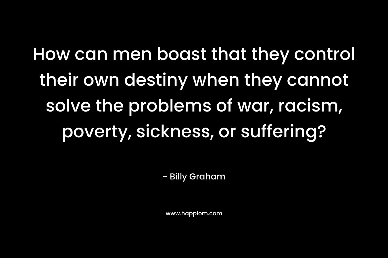 How can men boast that they control their own destiny when they cannot solve the problems of war, racism, poverty, sickness, or suffering?