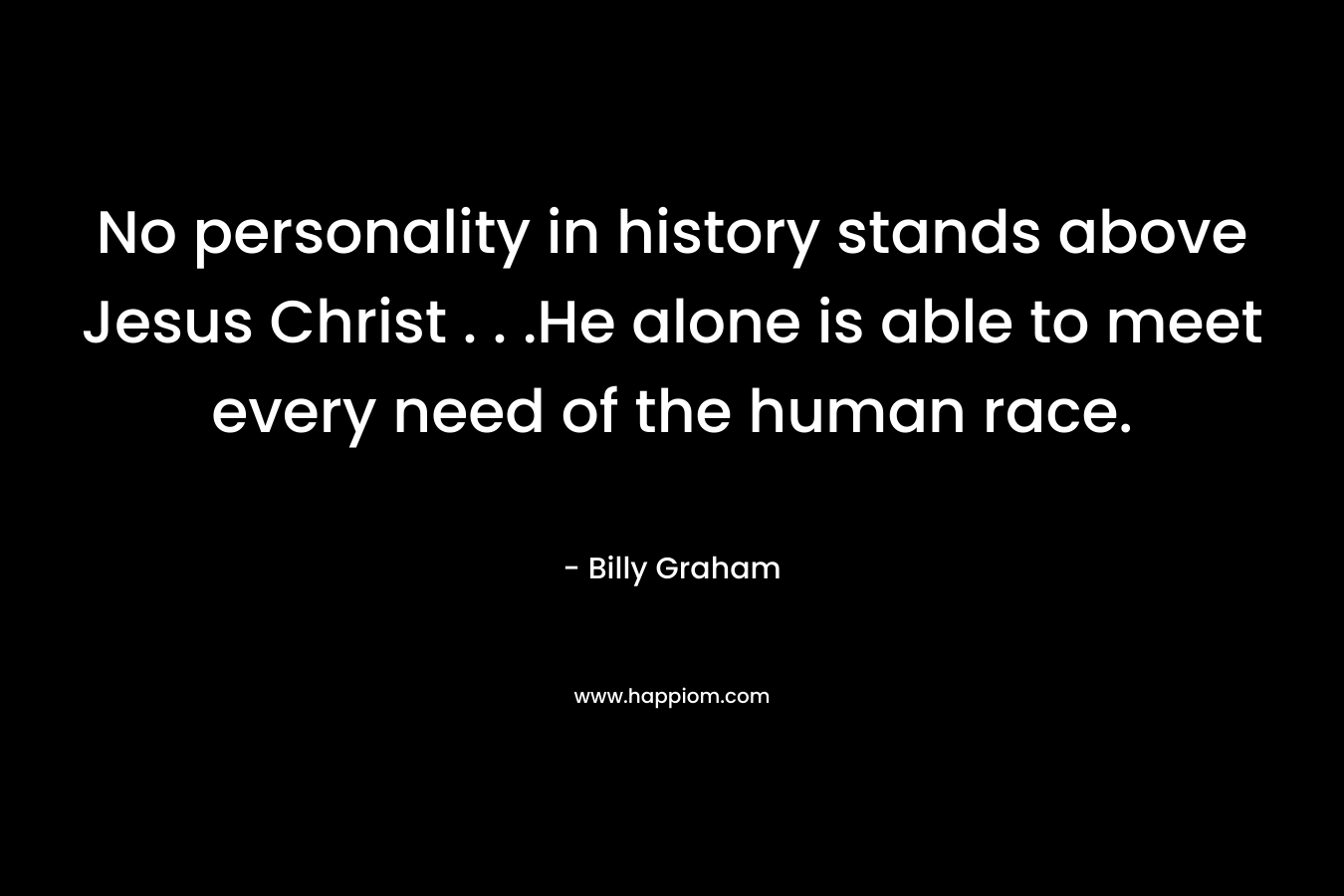 No personality in history stands above Jesus Christ . . .He alone is able to meet every need of the human race.