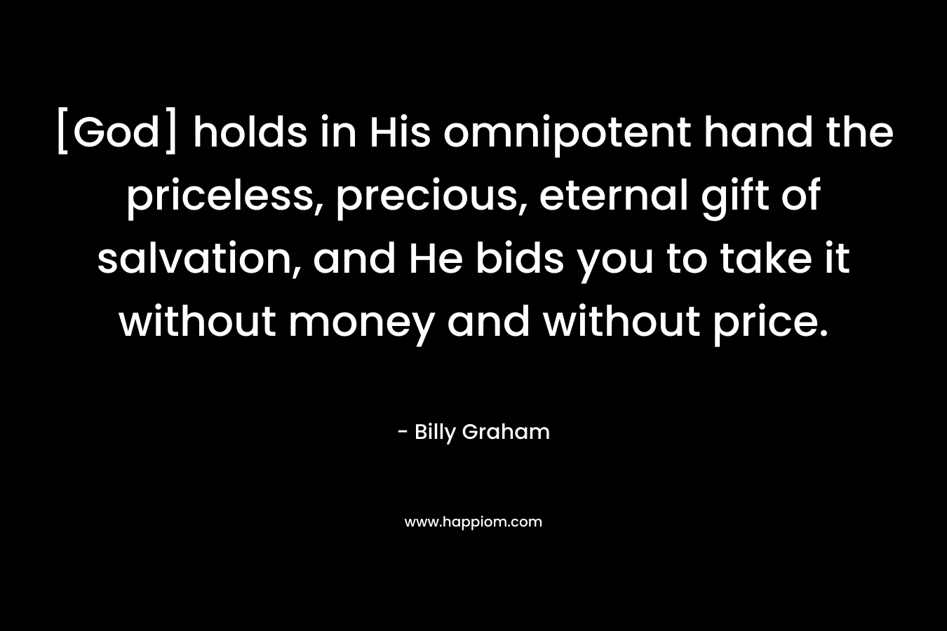 [God] holds in His omnipotent hand the priceless, precious, eternal gift of salvation, and He bids you to take it without money and without price.