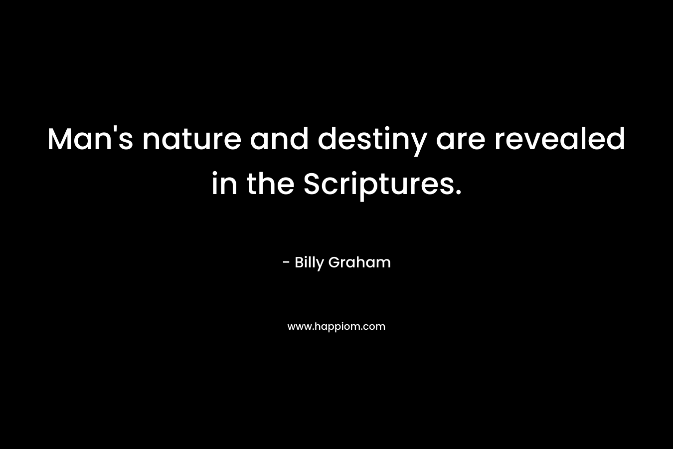 Man’s nature and destiny are revealed in the Scriptures. – Billy Graham