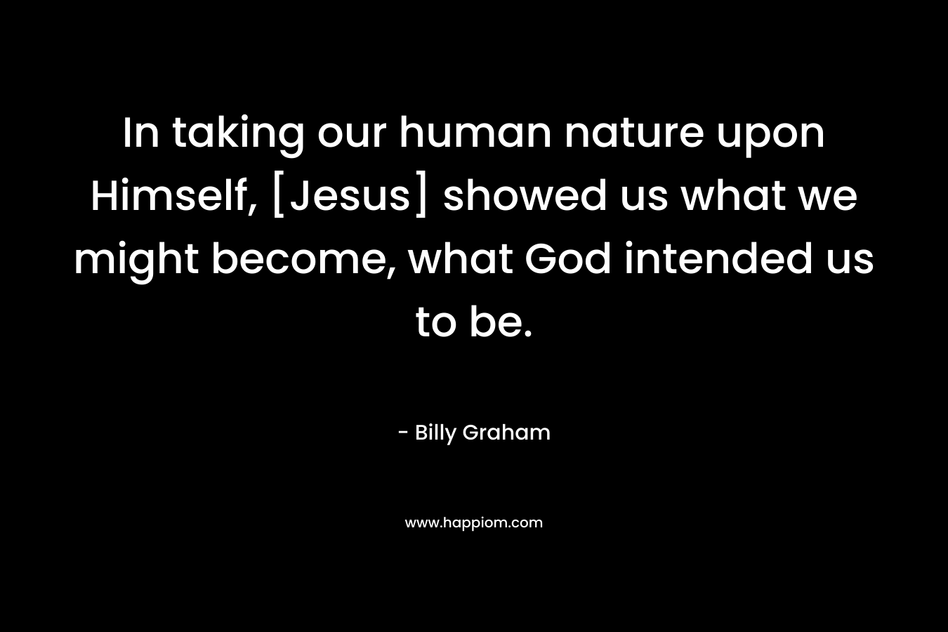 In taking our human nature upon Himself, [Jesus] showed us what we might become, what God intended us to be.