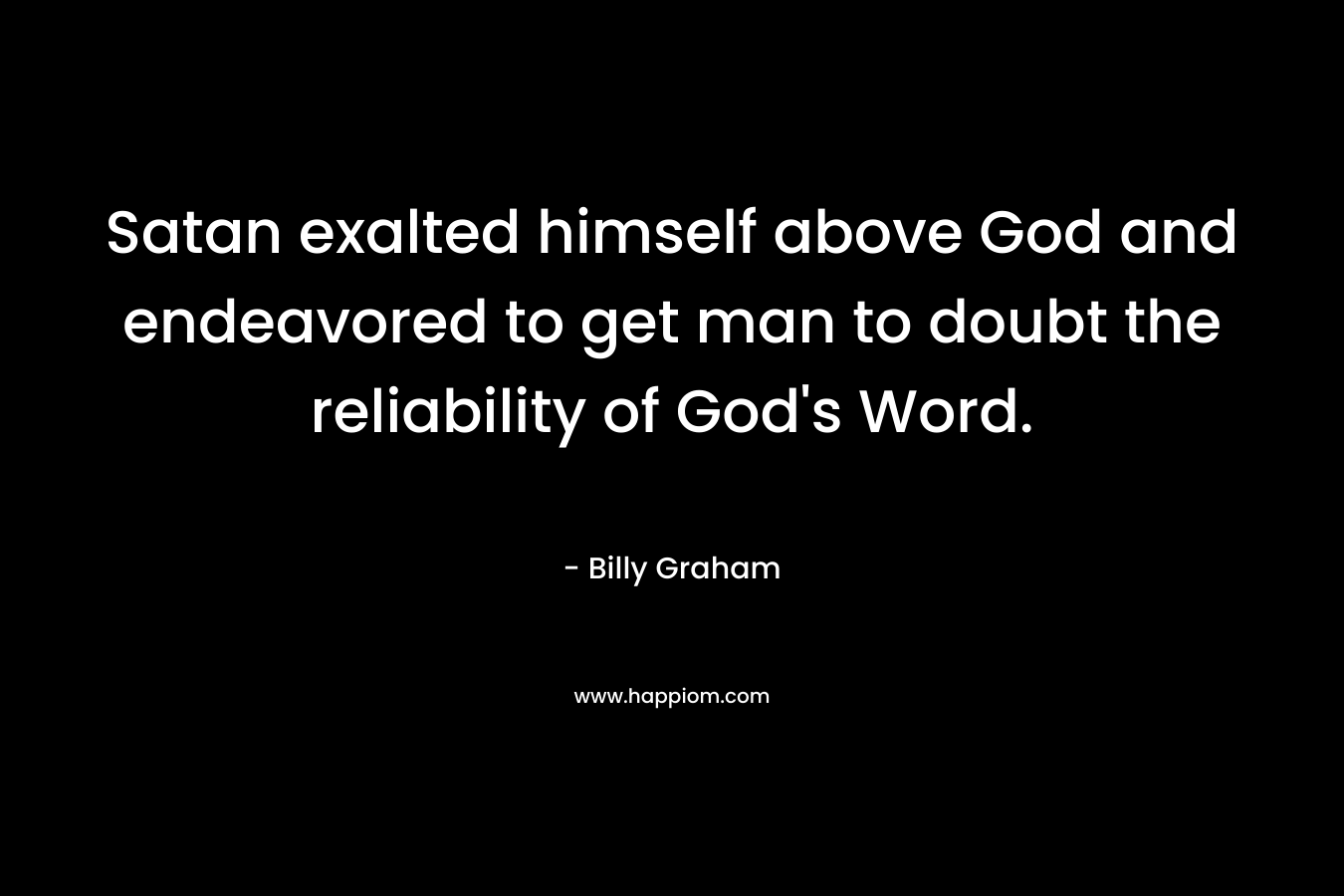 Satan exalted himself above God and endeavored to get man to doubt the reliability of God’s Word. – Billy Graham