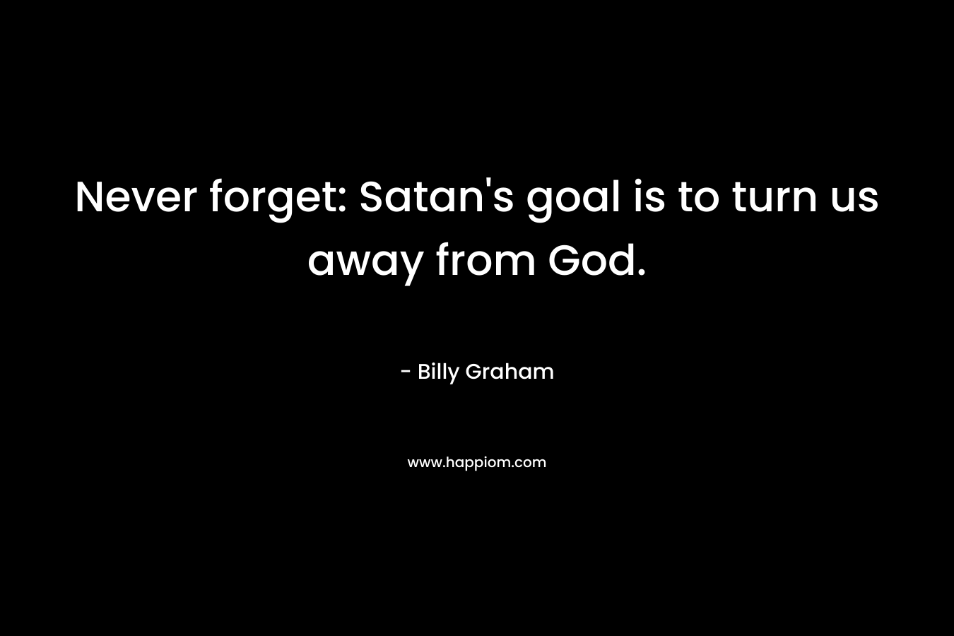 Never forget: Satan’s goal is to turn us away from God. – Billy Graham