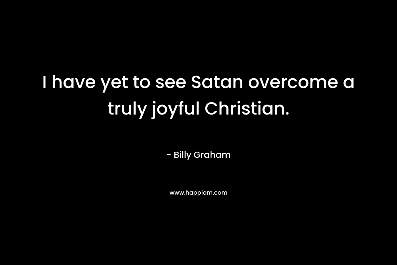 I have yet to see Satan overcome a truly joyful Christian.