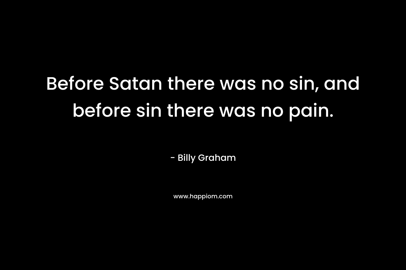 Before Satan there was no sin, and before sin there was no pain.