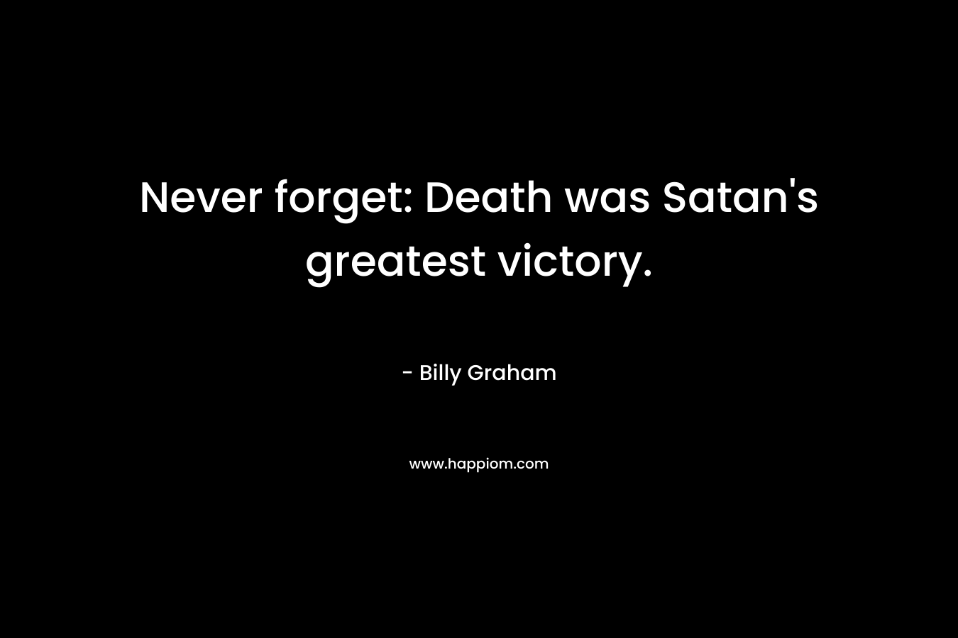 Never forget: Death was Satan’s greatest victory. – Billy Graham