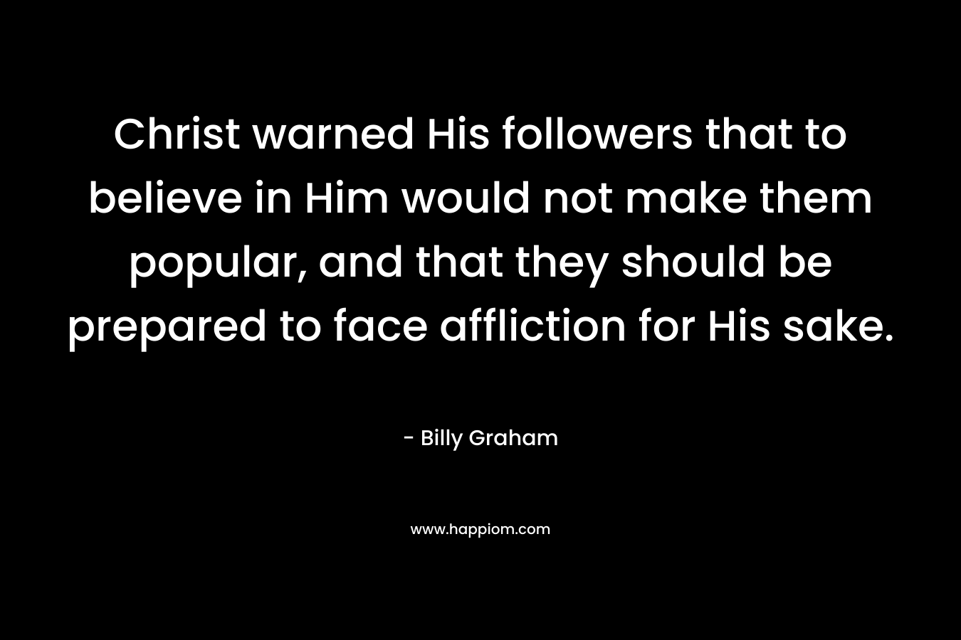 Christ warned His followers that to believe in Him would not make them popular, and that they should be prepared to face affliction for His sake.