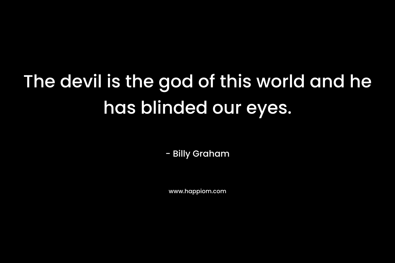 The devil is the god of this world and he has blinded our eyes. – Billy Graham