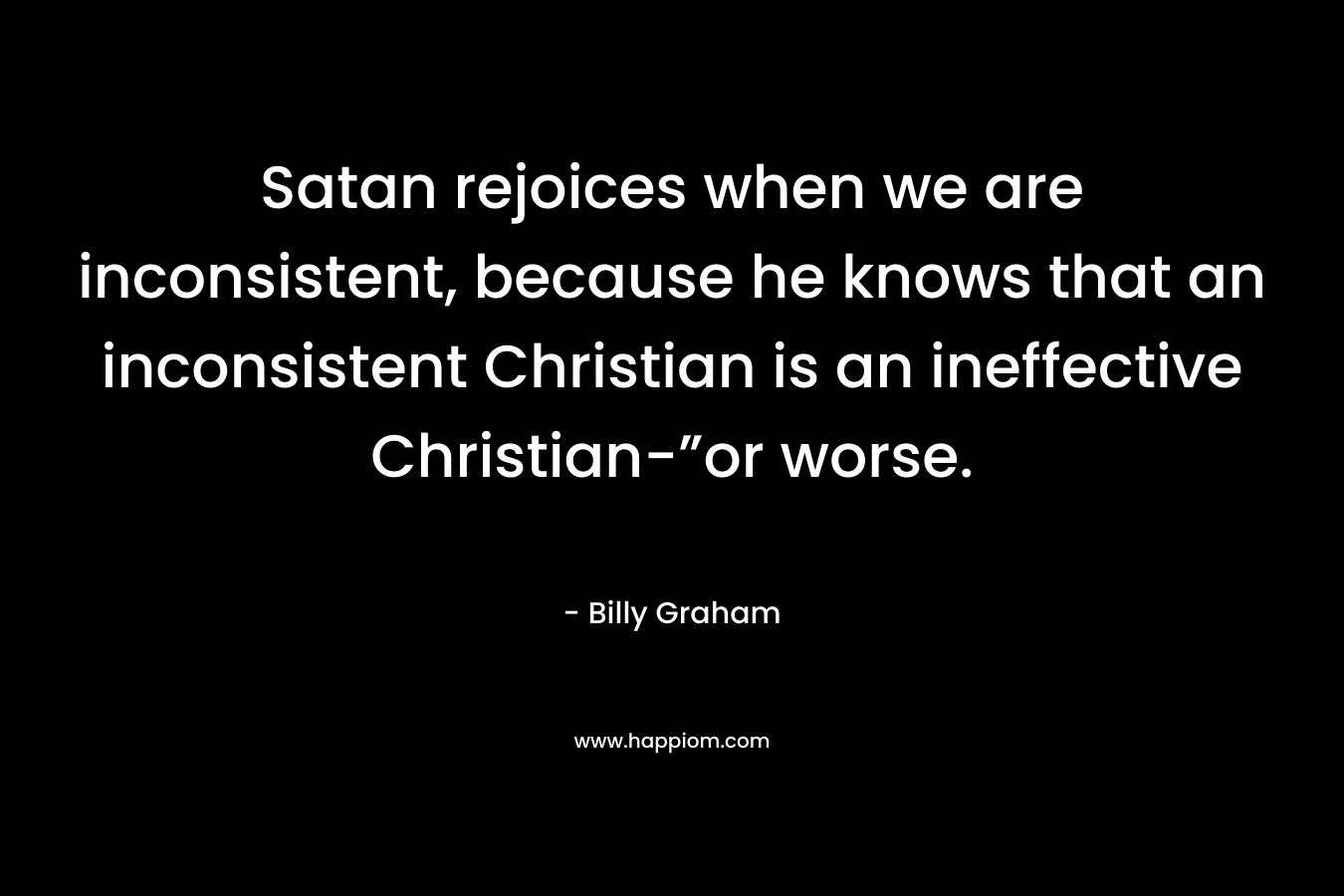 Satan rejoices when we are inconsistent, because he knows that an inconsistent Christian is an ineffective Christian-”or worse.