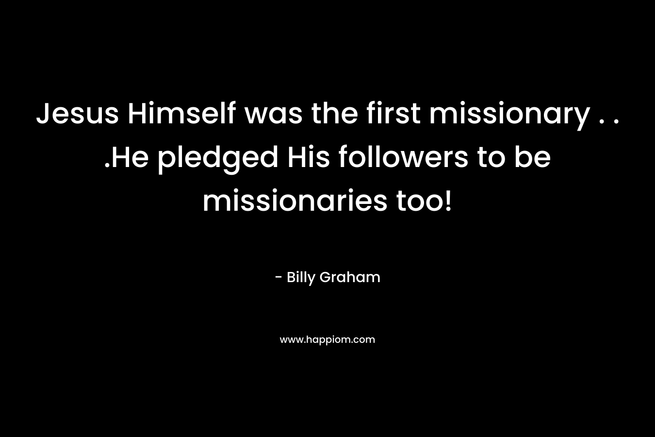 Jesus Himself was the first missionary . . .He pledged His followers to be missionaries too! – Billy Graham