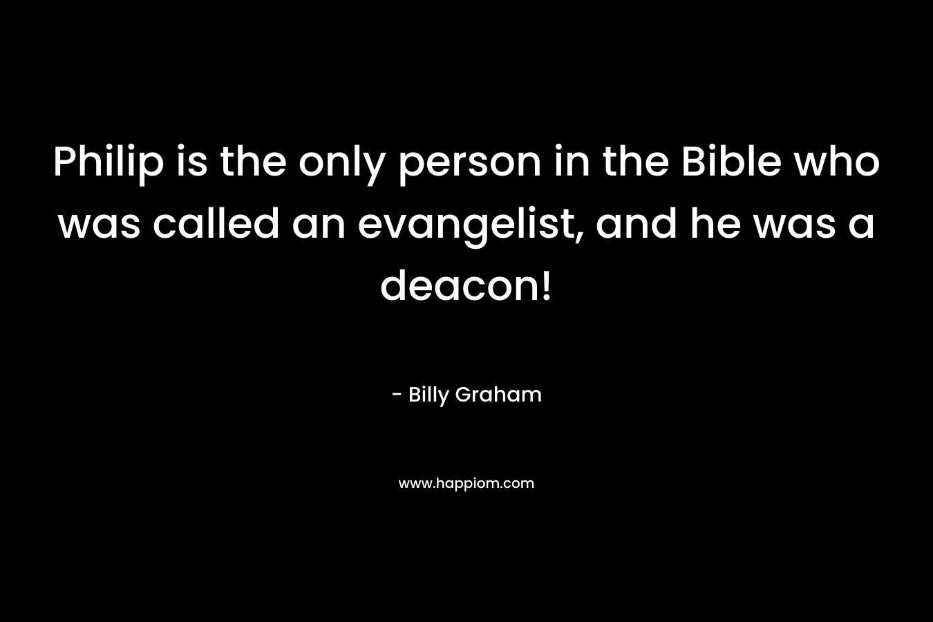 Philip is the only person in the Bible who was called an evangelist, and he was a deacon! – Billy Graham
