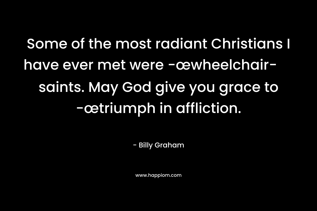 Some of the most radiant Christians I have ever met were -œwheelchair- saints. May God give you grace to -œtriumph in affliction. – Billy Graham