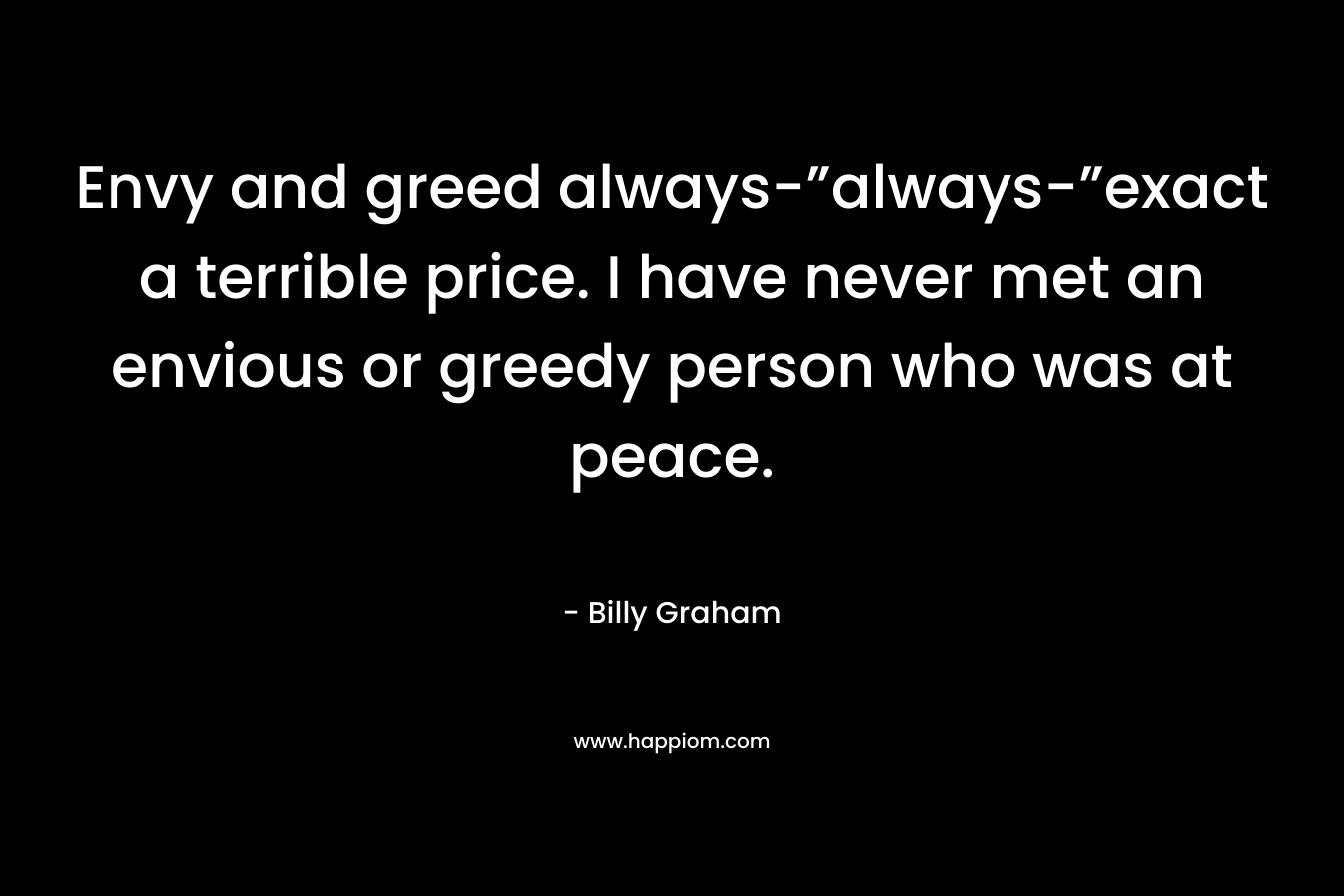 Envy and greed always-”always-”exact a terrible price. I have never met an envious or greedy person who was at peace.