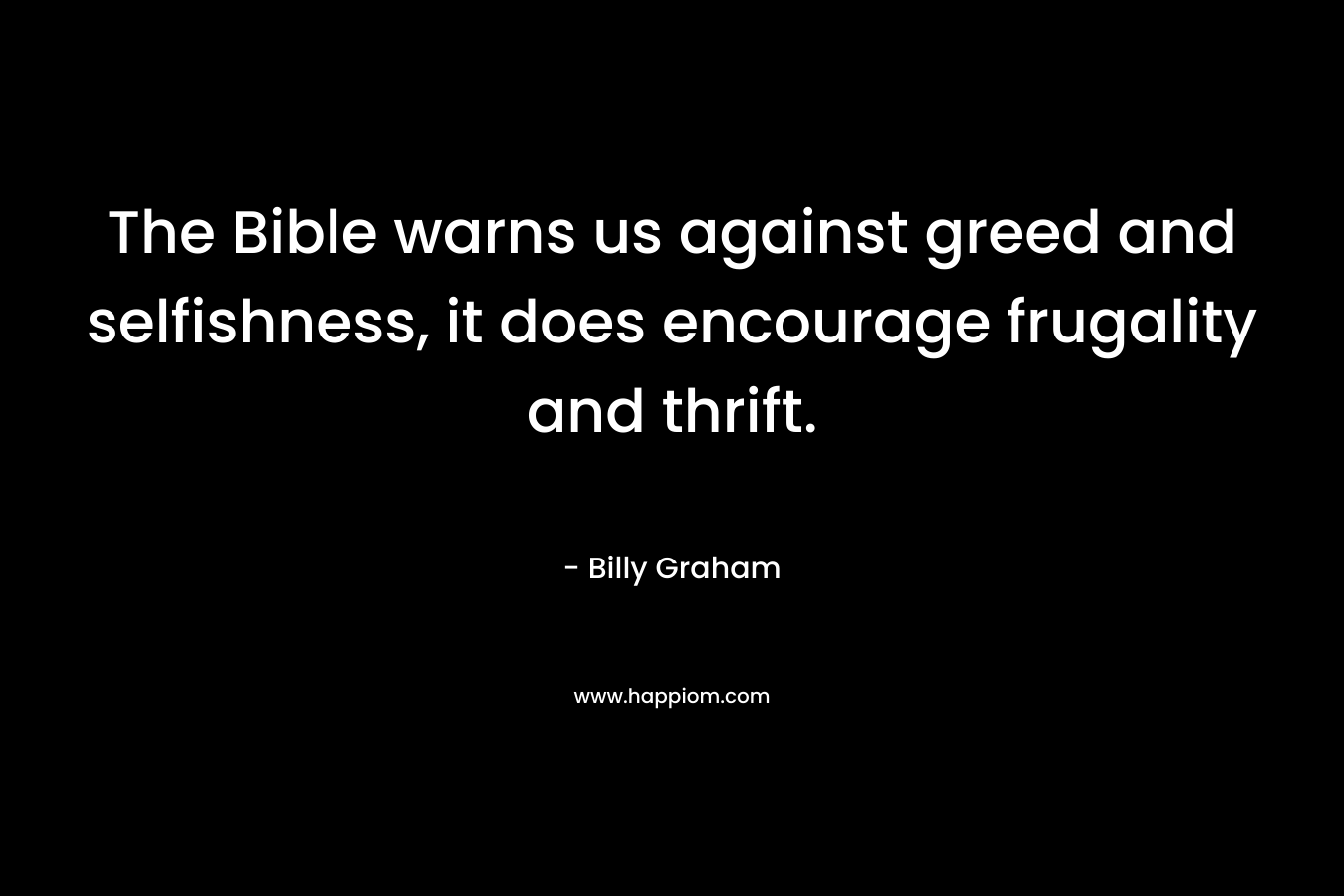 The Bible warns us against greed and selfishness, it does encourage frugality and thrift. – Billy Graham