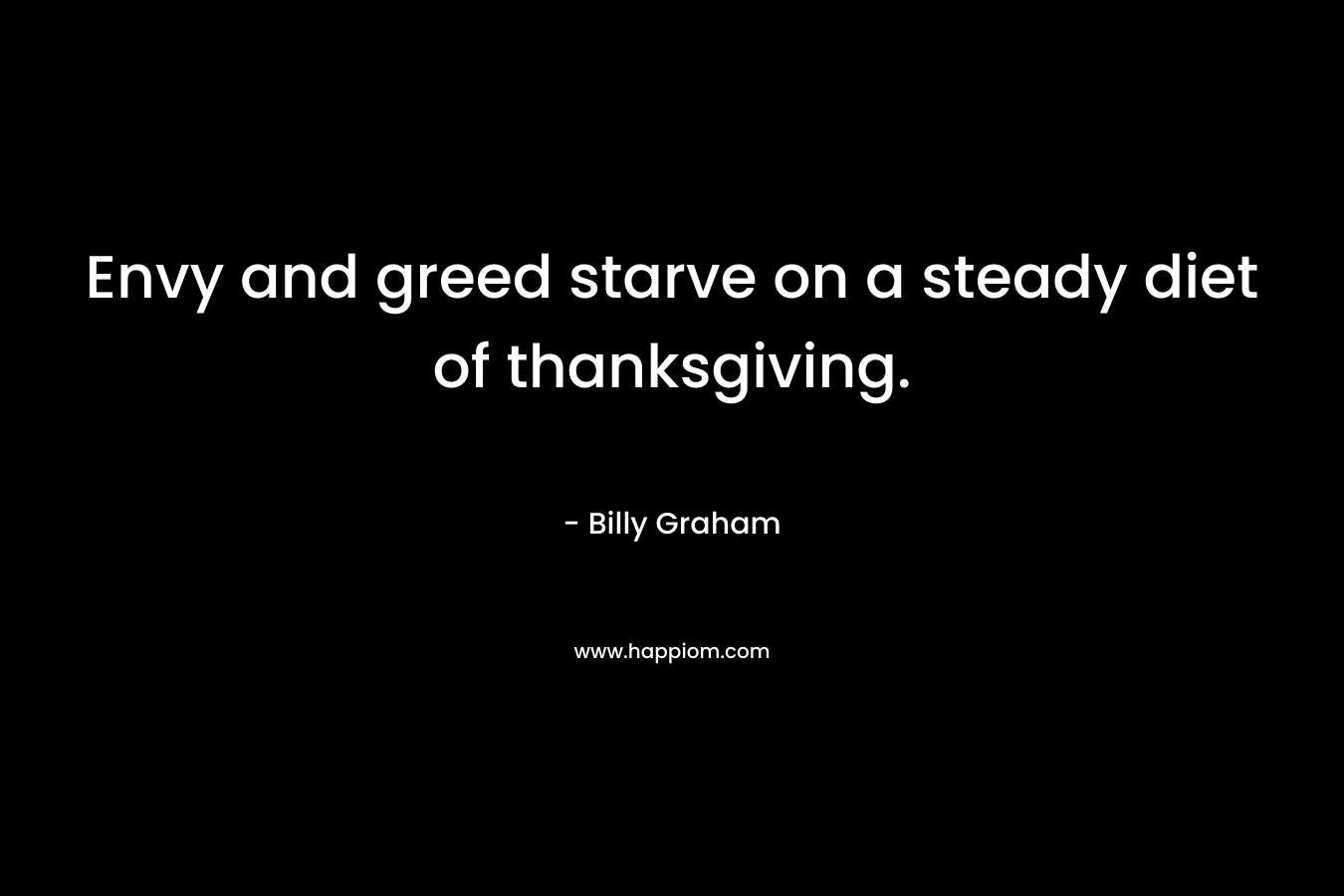Envy and greed starve on a steady diet of thanksgiving. – Billy Graham