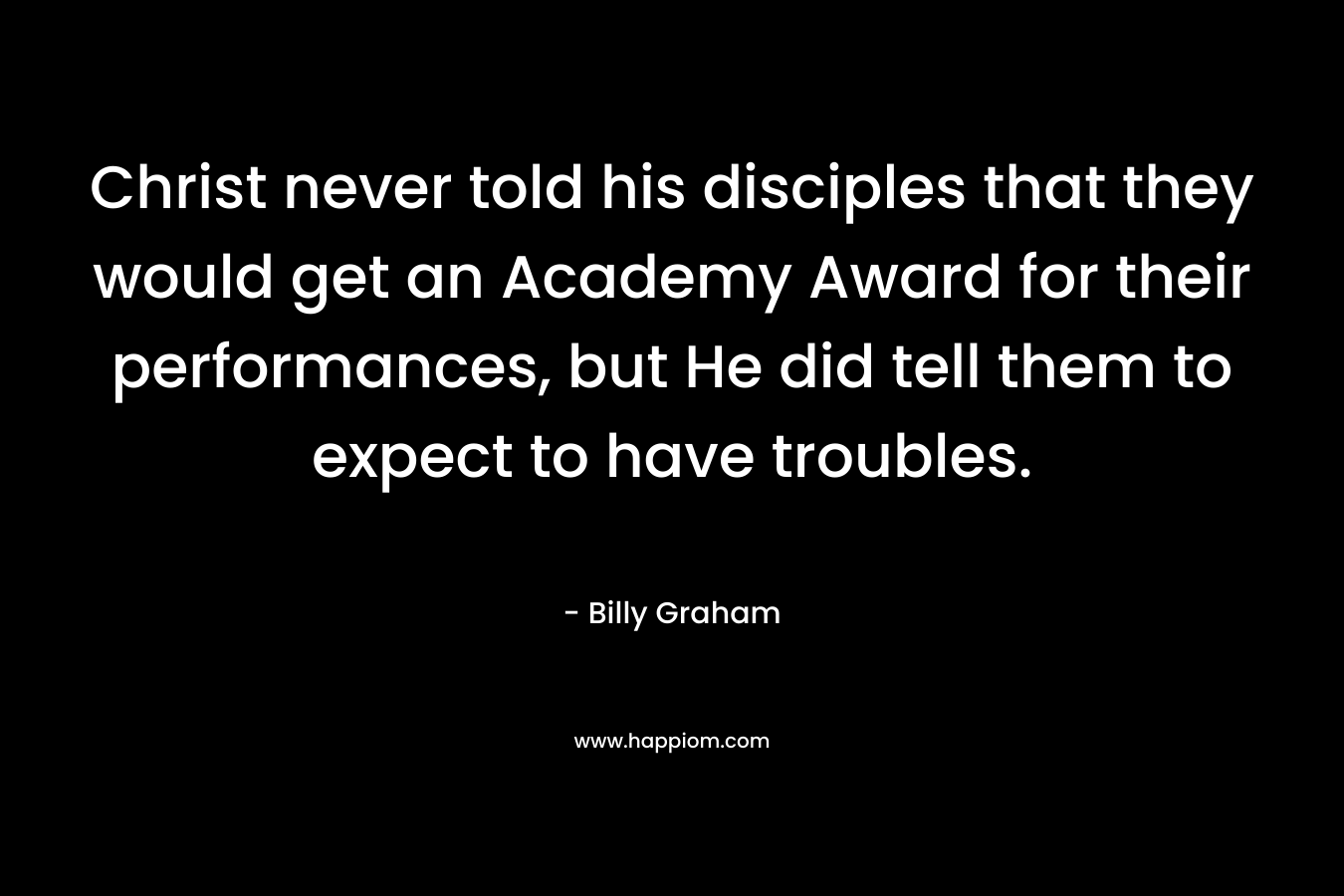 Christ never told his disciples that they would get an Academy Award for their performances, but He did tell them to expect to have troubles.