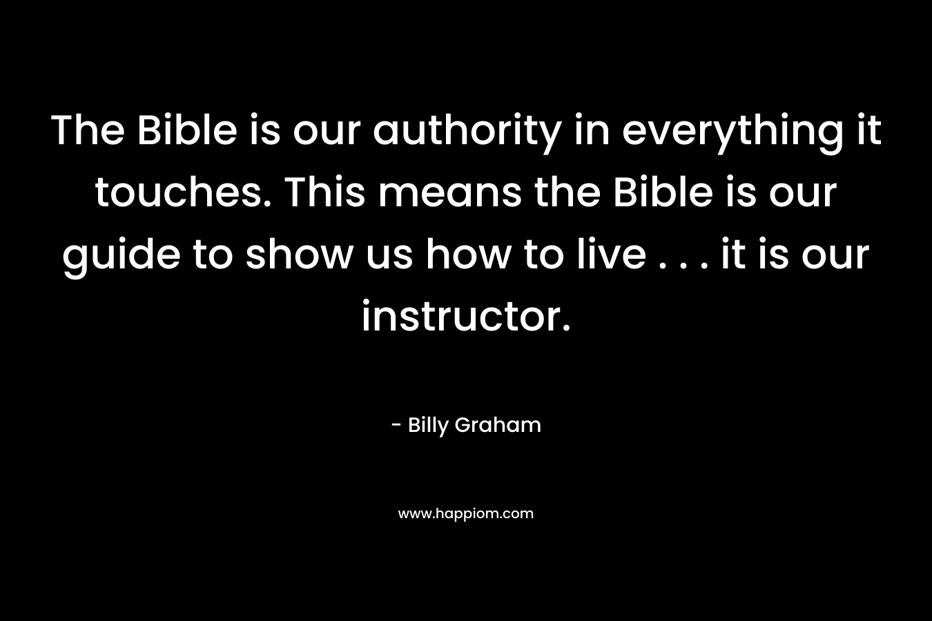 The Bible is our authority in everything it touches. This means the Bible is our guide to show us how to live . . . it is our instructor.