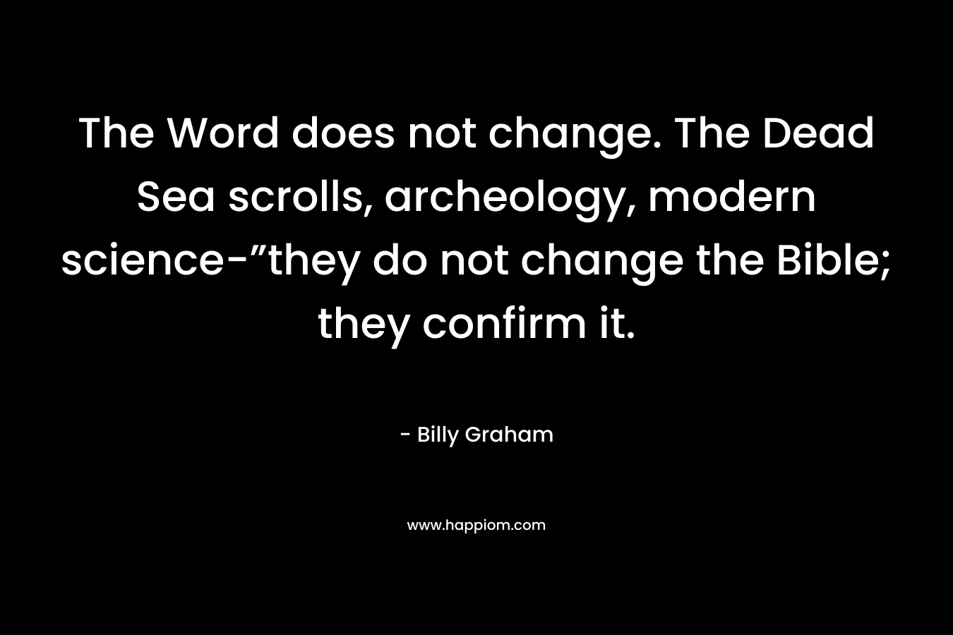 The Word does not change. The Dead Sea scrolls, archeology, modern science-”they do not change the Bible; they confirm it.