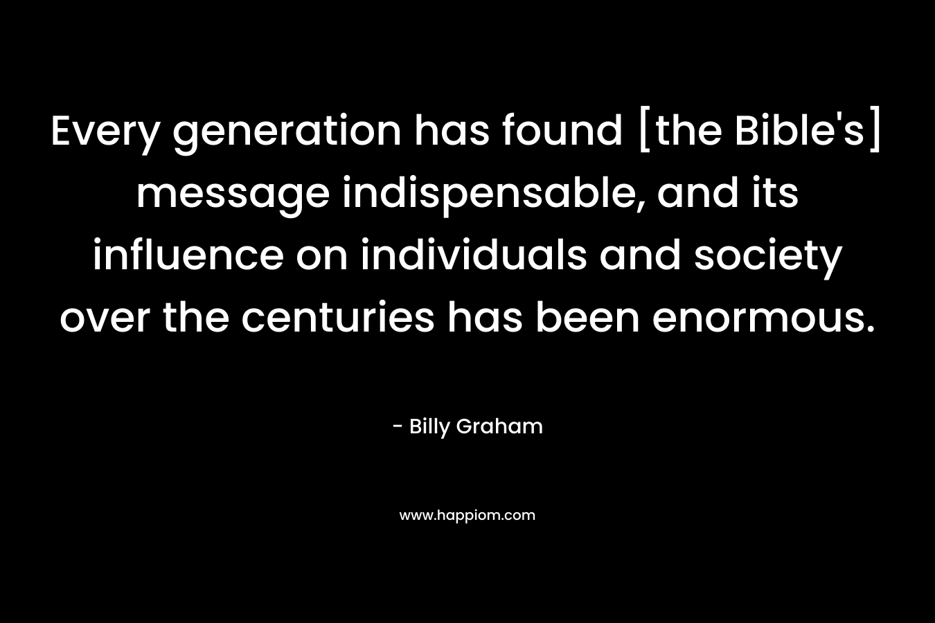Every generation has found [the Bible's] message indispensable, and its influence on individuals and society over the centuries has been enormous.