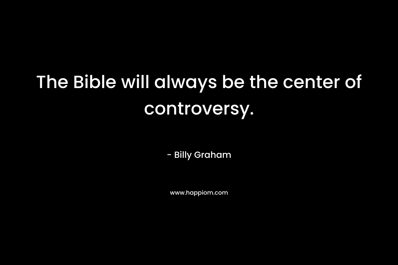 The Bible will always be the center of controversy. – Billy Graham