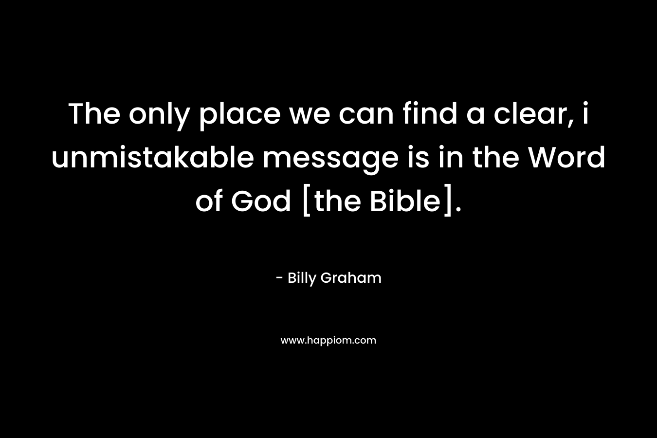 The only place we can find a clear, i unmistakable message is in the Word of God [the Bible].