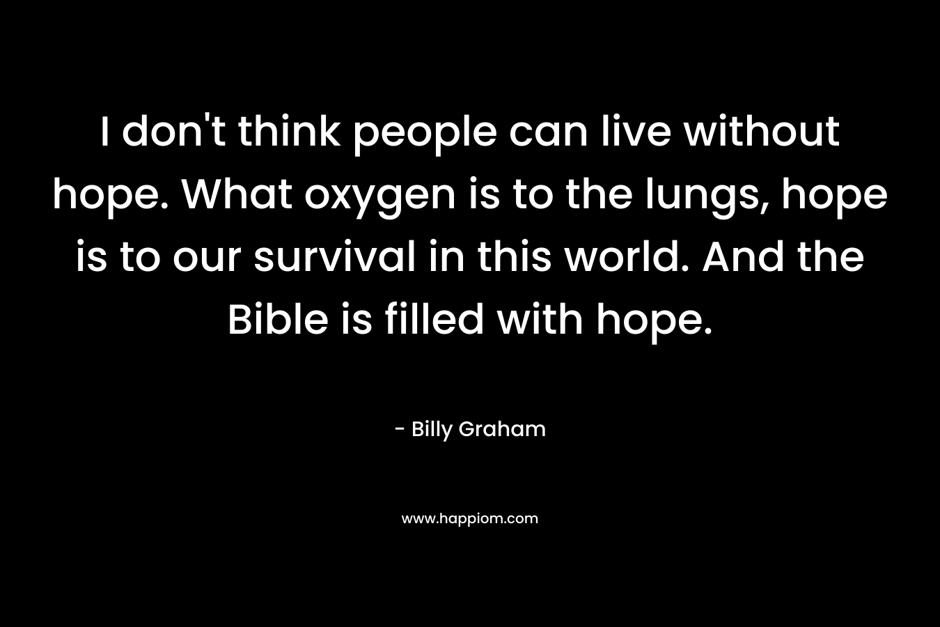 I don't think people can live without hope. What oxygen is to the lungs, hope is to our survival in this world. And the Bible is filled with hope.