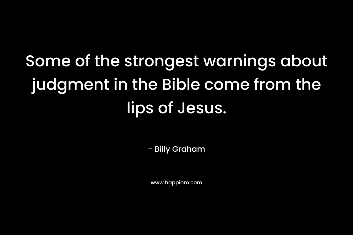 Some of the strongest warnings about judgment in the Bible come from the lips of Jesus. – Billy Graham