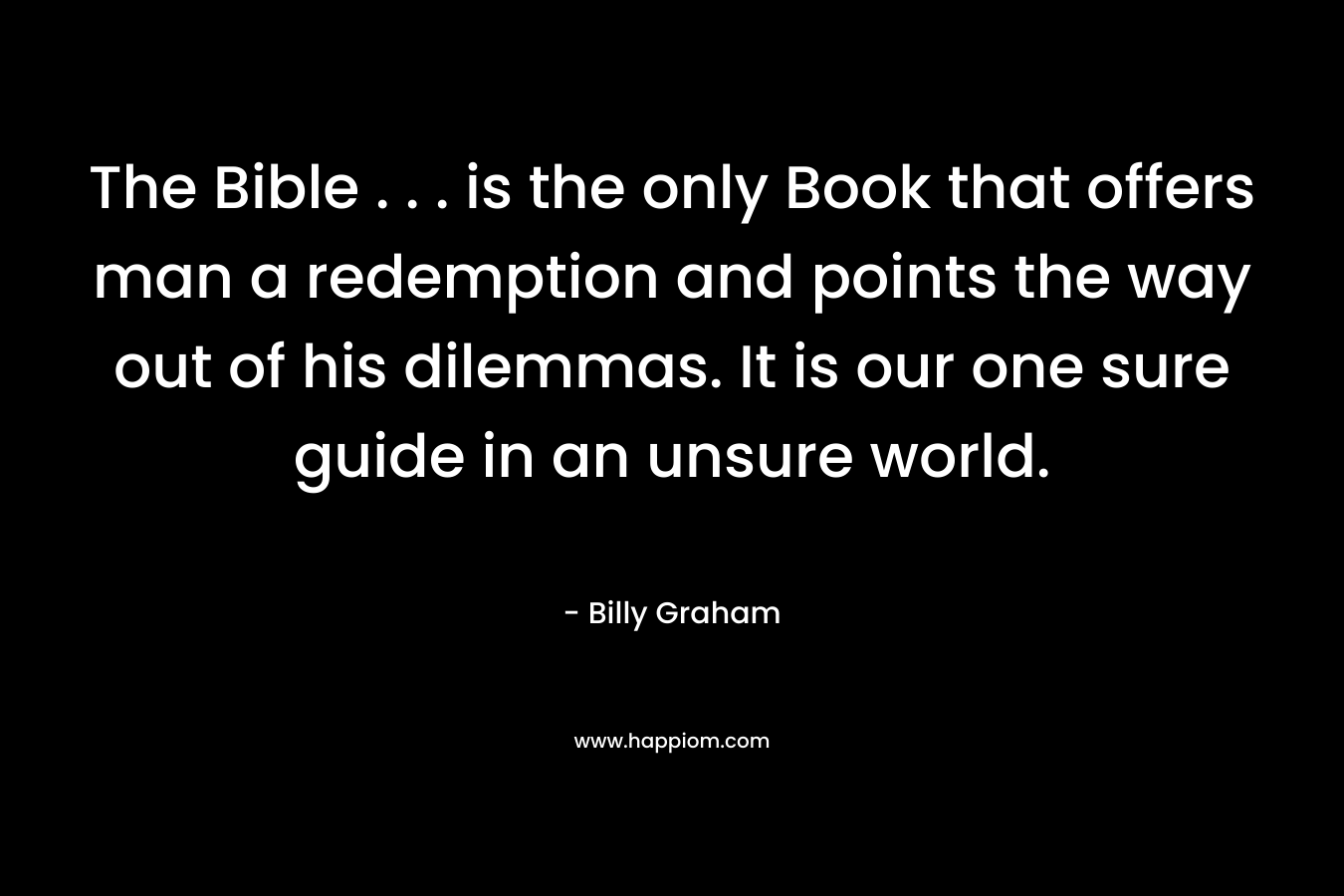 The Bible . . . is the only Book that offers man a redemption and points the way out of his dilemmas. It is our one sure guide in an unsure world.
