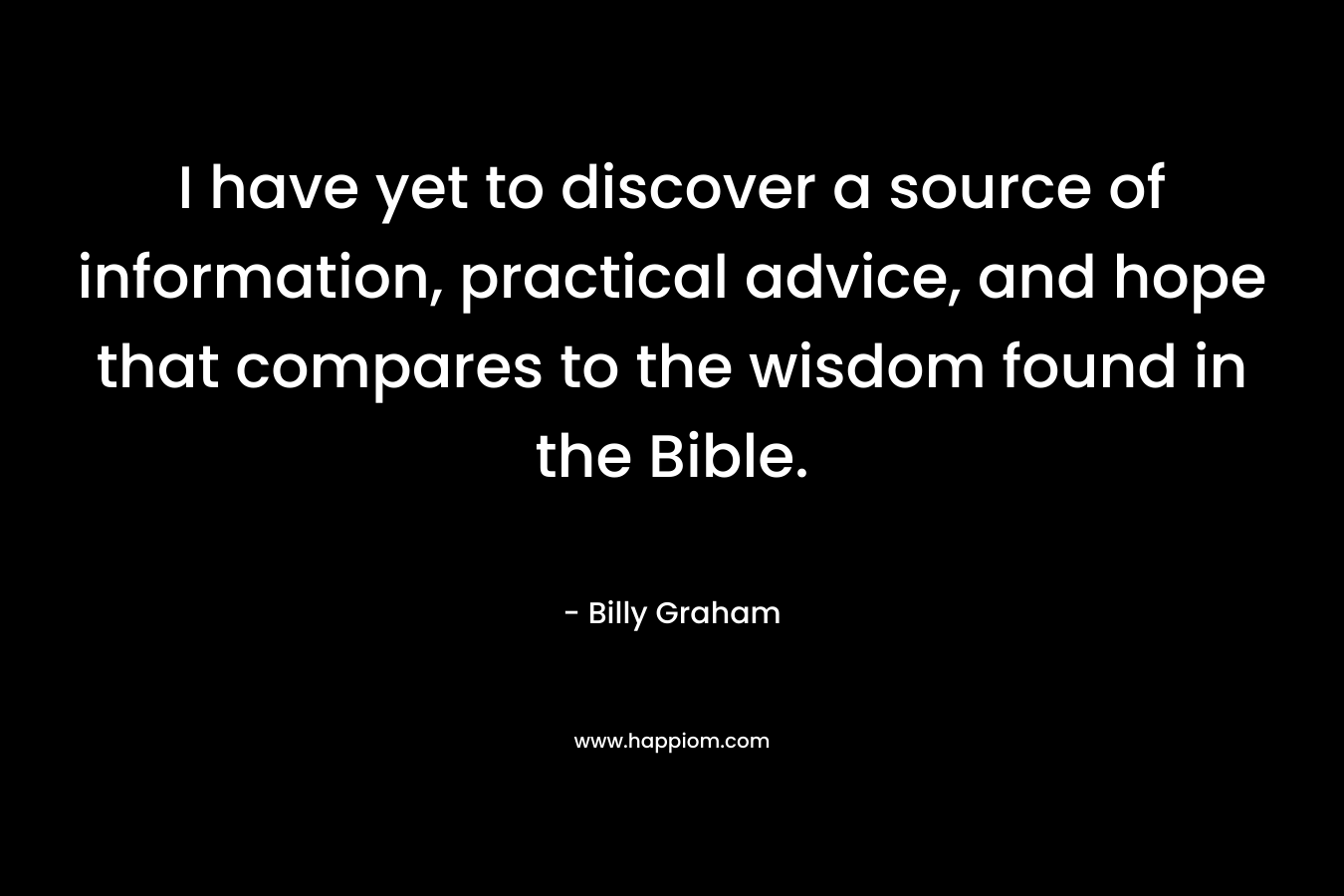 I have yet to discover a source of information, practical advice, and hope that compares to the wisdom found in the Bible.