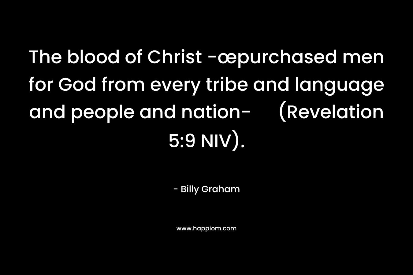 The blood of Christ -œpurchased men for God from every tribe and language and people and nation- (Revelation 5:9 NIV). – Billy Graham