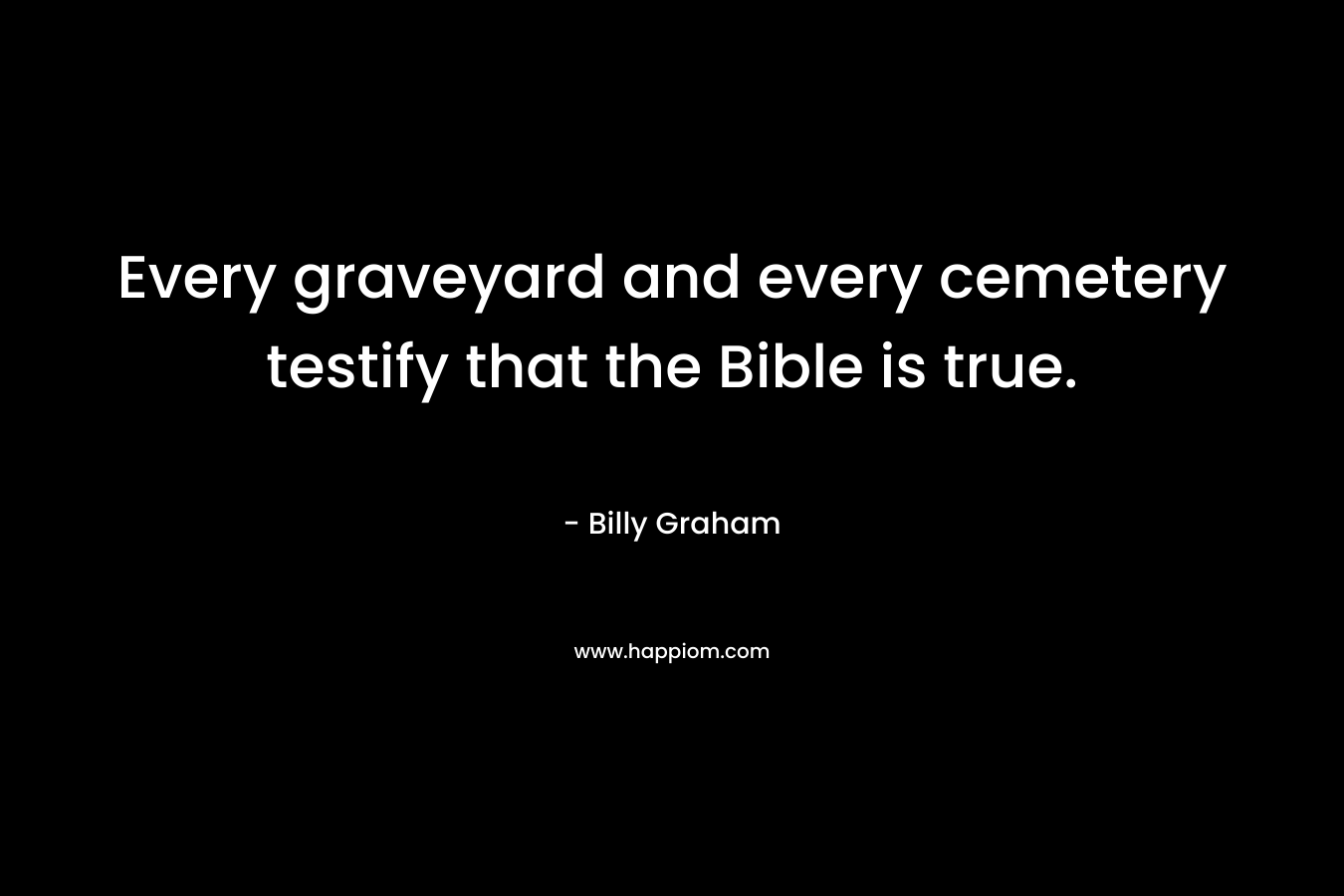 Every graveyard and every cemetery testify that the Bible is true. – Billy Graham