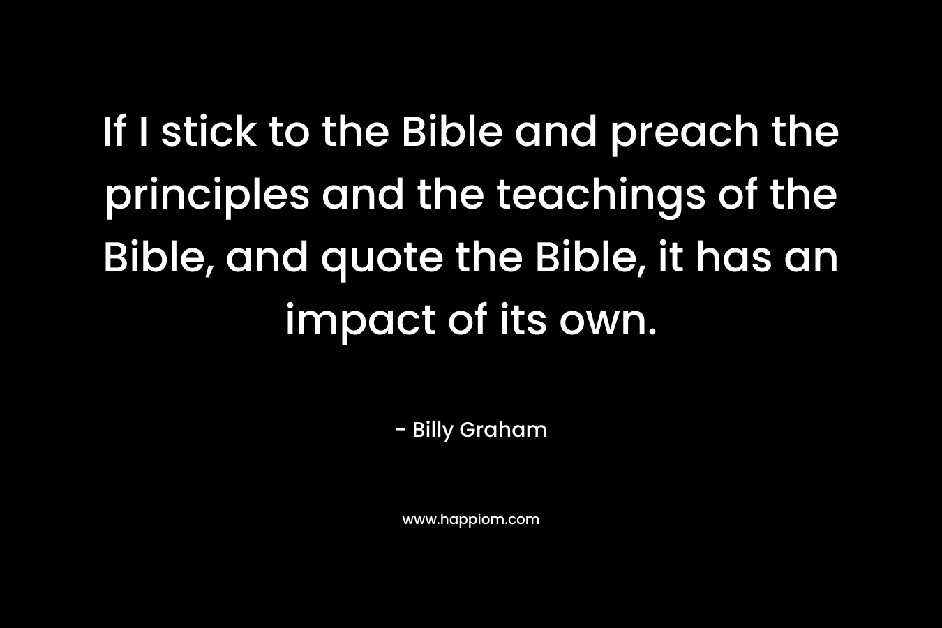 If I stick to the Bible and preach the principles and the teachings of the Bible, and quote the Bible, it has an impact of its own.
