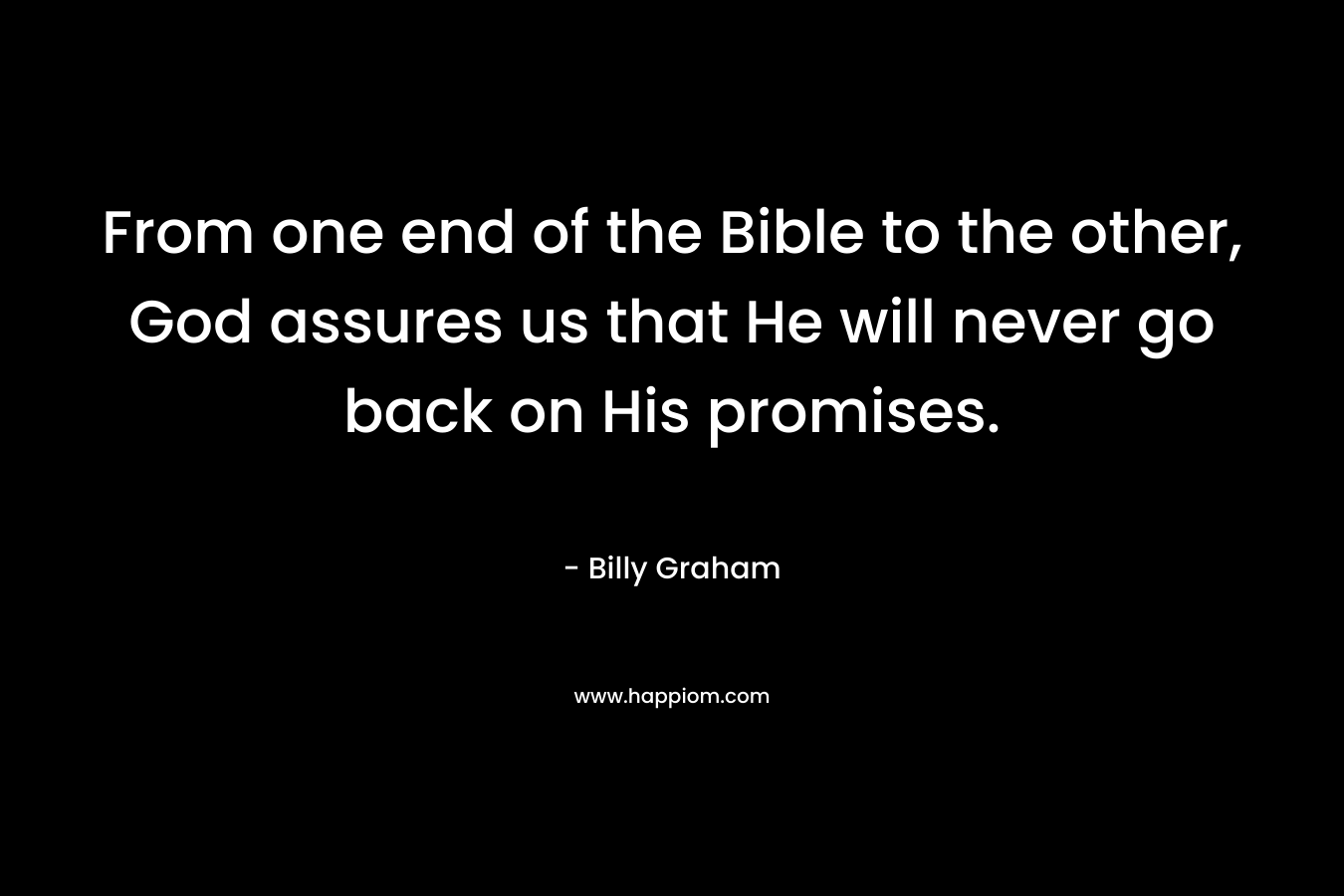 From one end of the Bible to the other, God assures us that He will never go back on His promises. – Billy Graham